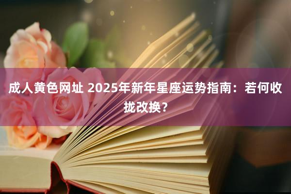 成人黄色网址 2025年新年星座运势指南：若何收拢改换？