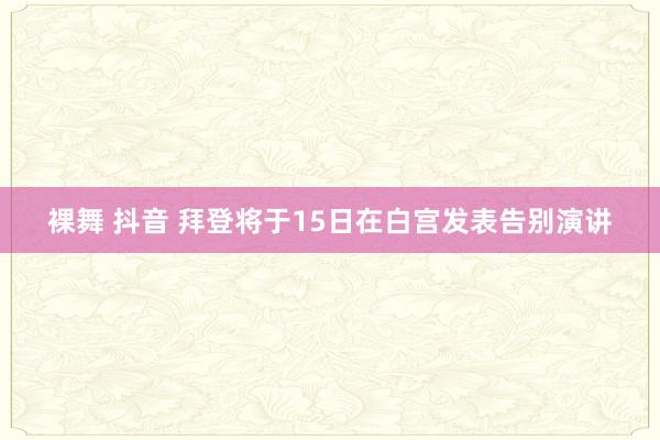 裸舞 抖音 拜登将于15日在白宫发表告别演讲