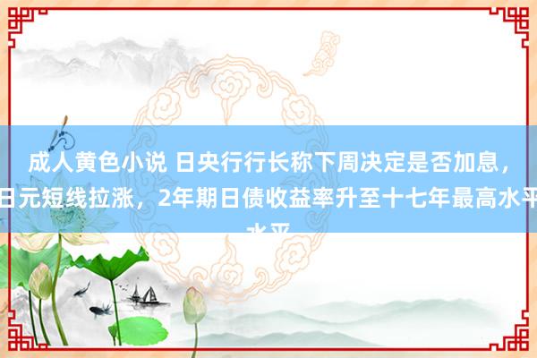 成人黄色小说 日央行行长称下周决定是否加息，日元短线拉涨，<a href=