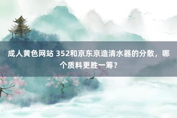 成人黄色网站 352和京东京造清水器的分散，哪个质料更胜一筹？