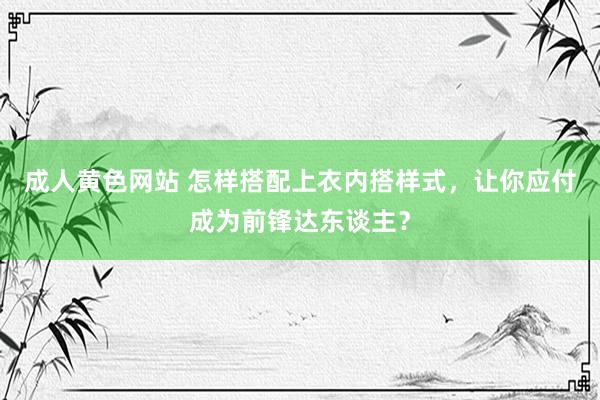 成人黄色网站 怎样搭配上衣内搭样式，让你应付成为前锋达东谈主？