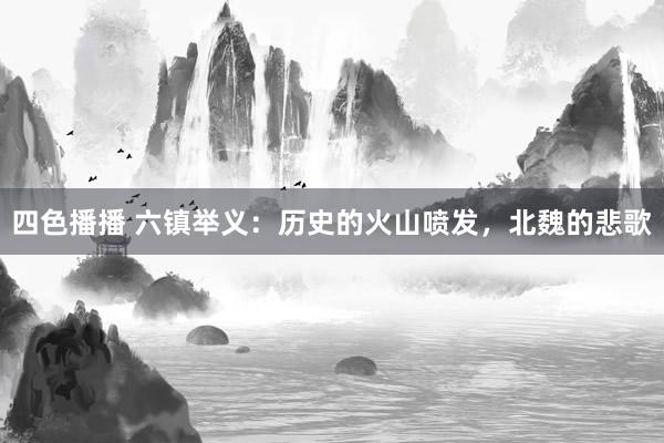 四色播播 六镇举义：历史的火山喷发，北魏的悲歌