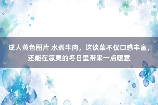 成人黄色图片 水煮牛肉，这谈菜不仅口感丰富，还能在凉爽的冬日里带来一点暖意