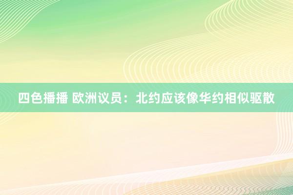 四色播播 欧洲议员：北约应该像华约相似驱散