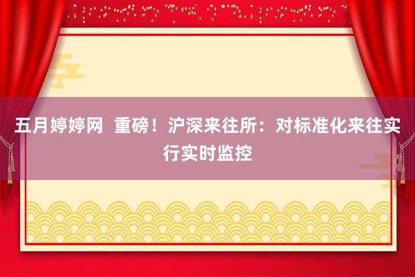五月婷婷网  重磅！沪深来往所：对标准化来往实行实时监控