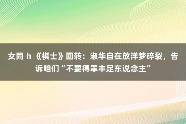 女同 h 《棋士》回转：淑华自在放洋梦碎裂，告诉咱们“不要得罪丰足东说念主”