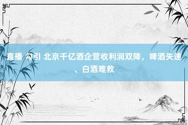 直播 勾引 北京千亿酒企营收利润双降，啤酒失速、白酒难救