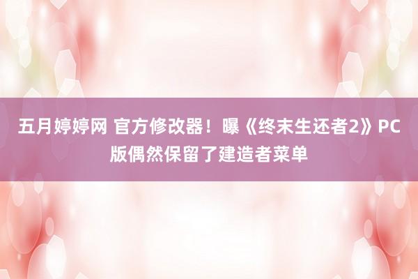 五月婷婷网 官方修改器！曝《终末生还者2》PC版偶然保留了建造者菜单