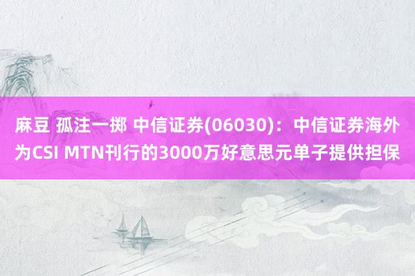 麻豆 孤注一掷 中信证券(06030)：中信证券海外为CSI MTN刊行的3000万好意思元单子提供担保