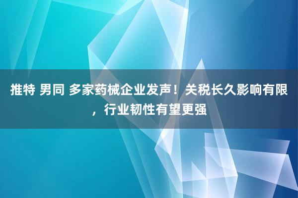 推特 男同 多家药械企业发声！关税长久影响有限，行业韧性有望更强