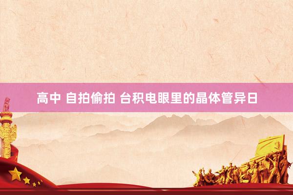 高中 自拍偷拍 台积电眼里的晶体管异日