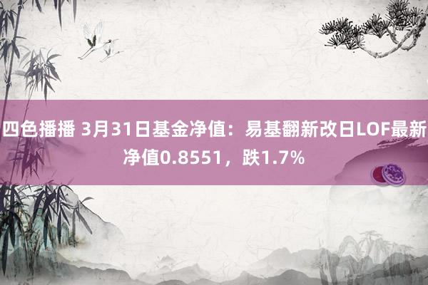 四色播播 3月31日基金净值：易基翻新改日LOF最新净值0.8551，跌1.7%