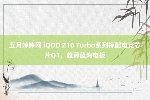 五月婷婷网 iQOO Z10 Turbo系列标配电竞芯片Q1，超薄蓝海电板