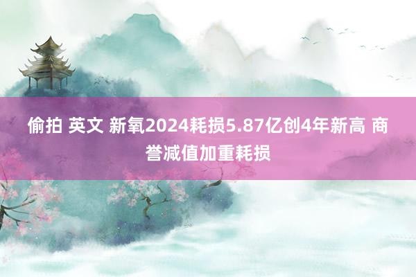 偷拍 英文 新氧2024耗损5.87亿创4年新高 商誉减值加重耗损